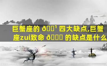 巨蟹座的 🌹 四大缺点,巨蟹座zui
致命 🐅 的缺点是什么